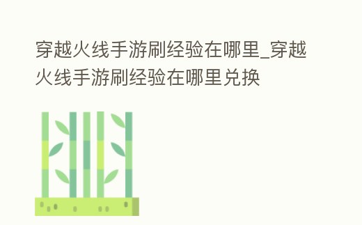 穿越火線手游刷經(jīng)驗在哪里_穿越火線手游刷經(jīng)驗在哪里兌換