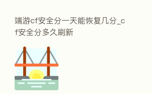 端游cf安全分一天能恢復(fù)幾分_cf安全分多久刷新