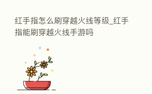 紅手指怎么刷穿越火線等級_紅手指能刷穿越火線手游嗎