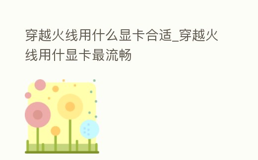 穿越火線用什么顯卡合適_穿越火線用什顯卡最流暢