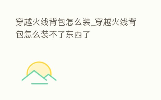 穿越火線背包怎么裝_穿越火線背包怎么裝不了東西了