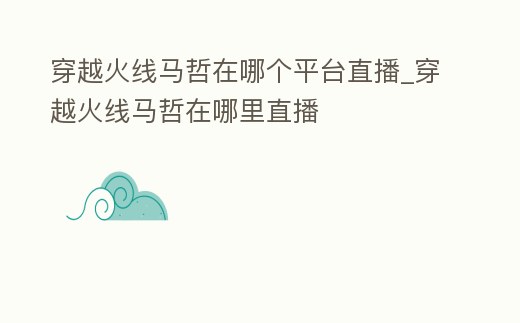 穿越火線馬哲在哪個平臺直播_穿越火線馬哲在哪里直播
