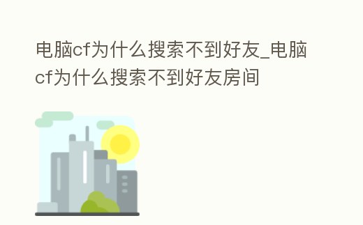 電腦cf為什么搜索不到好友_電腦cf為什么搜索不到好友房間