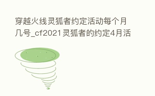 穿越火線靈狐者約定活動每個月幾號_cf2021靈狐者的約定4月活動