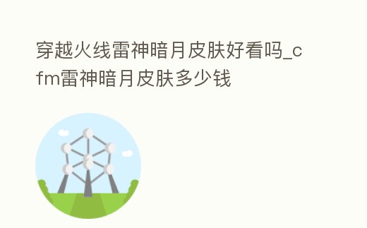 穿越火線雷神暗月皮膚好看嗎_cfm雷神暗月皮膚多少錢