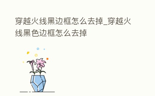 穿越火線黑邊框怎么去掉_穿越火線黑色邊框怎么去掉