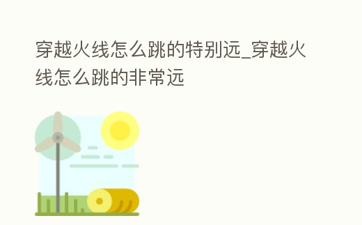 穿越火線怎么跳的特別遠(yuǎn)_穿越火線怎么跳的非常遠(yuǎn)