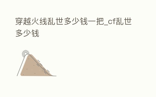 穿越火線亂世多少錢一把_cf亂世多少錢