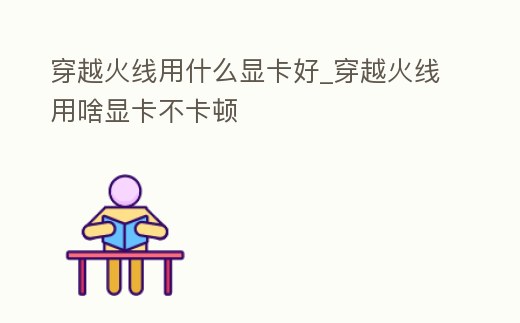 穿越火線用什么顯卡好_穿越火線用啥顯卡不卡頓