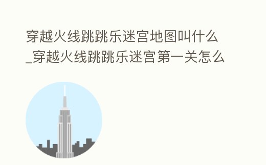 穿越火線跳跳樂迷宮地圖叫什么_穿越火線跳跳樂迷宮第一關怎么過