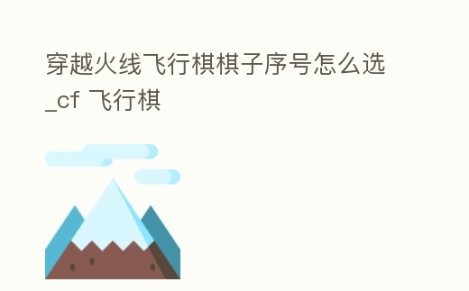 穿越火線飛行棋棋子序號怎么選_cf 飛行棋