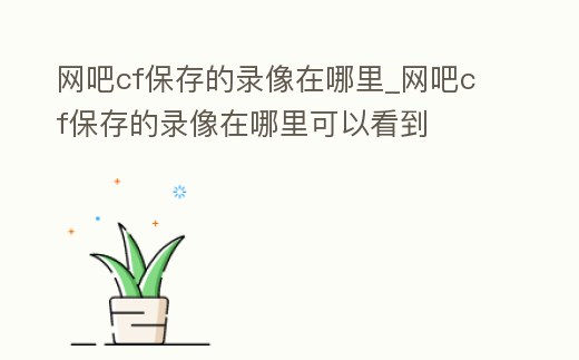 網吧cf保存的錄像在哪里_網吧cf保存的錄像在哪里可以看到