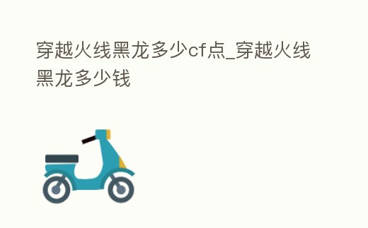 穿越火線黑龍多少cf點(diǎn)_穿越火線黑龍多少錢