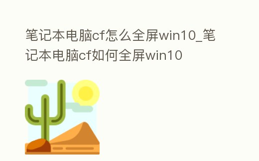 筆記本電腦cf怎么全屏win10_筆記本電腦cf如何全屏win10