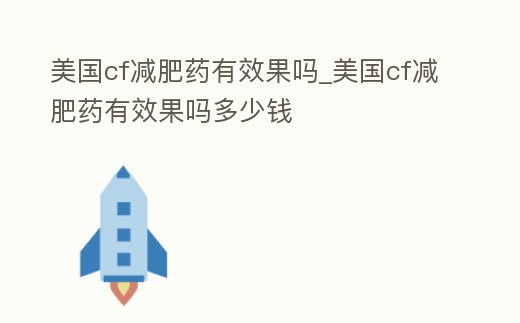 美國cf減肥藥有效果嗎_美國cf減肥藥有效果嗎多少錢