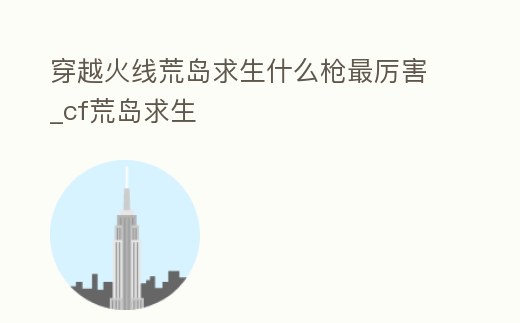 穿越火線荒島求生什么槍最厲害_cf荒島求生
