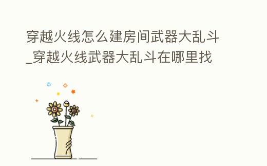 穿越火線怎么建房間武器大亂斗_穿越火線武器大亂斗在哪里找
