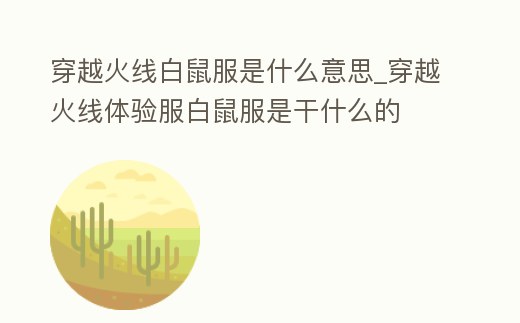 穿越火線白鼠服是什么意思_穿越火線體驗服白鼠服是干什么的