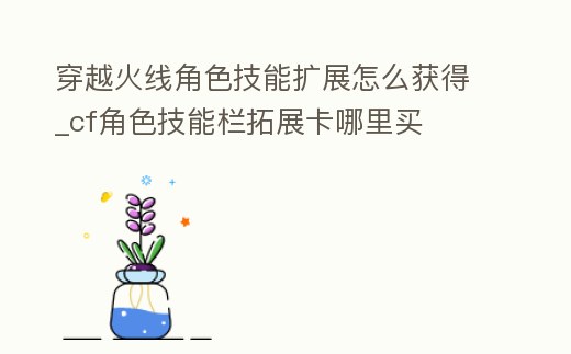 穿越火線角色技能擴展怎么獲得_cf角色技能欄拓展卡哪里買