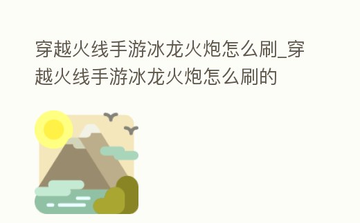 穿越火線手游冰龍火炮怎么刷_穿越火線手游冰龍火炮怎么刷的