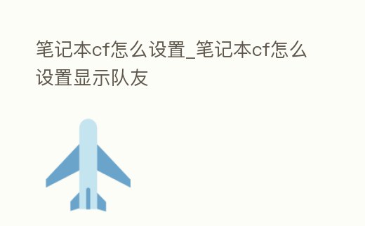 筆記本cf怎么設置_筆記本cf怎么設置顯示隊友