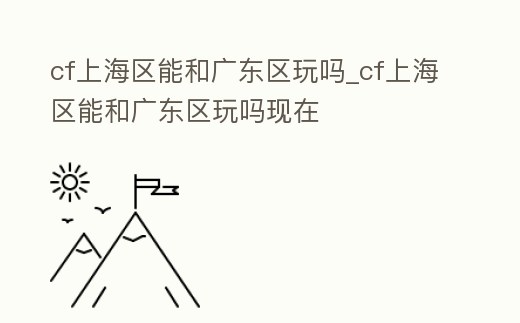 cf上海區(qū)能和廣東區(qū)玩嗎_cf上海區(qū)能和廣東區(qū)玩嗎現(xiàn)在