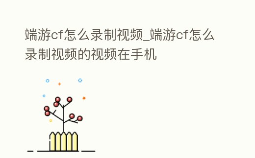 端游cf怎么錄制視頻_端游cf怎么錄制視頻的視頻在手機