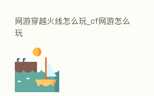網(wǎng)游穿越火線怎么玩_cf網(wǎng)游怎么玩