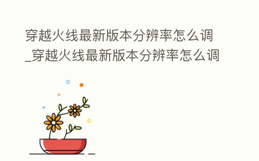穿越火線最新版本分辨率怎么調_穿越火線最新版本分辨率怎么調