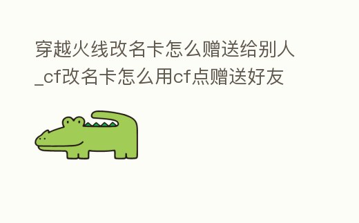 穿越火線改名卡怎么贈送給別人_cf改名卡怎么用cf點贈送好友
