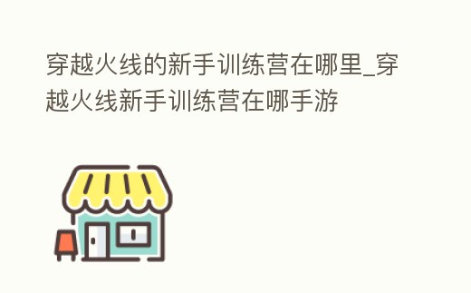 穿越火線的新手訓練營在哪里_穿越火線新手訓練營在哪手游