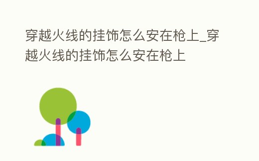 穿越火線的掛飾怎么安在槍上_穿越火線的掛飾怎么安在槍上