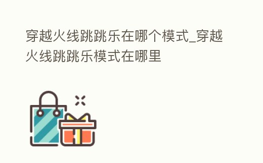 穿越火線跳跳樂在哪個模式_穿越火線跳跳樂模式在哪里