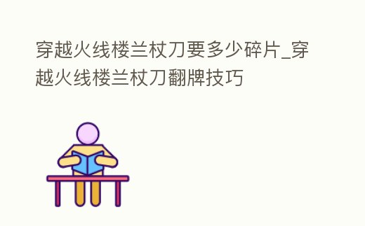 穿越火線樓蘭杖刀要多少碎片_穿越火線樓蘭杖刀翻牌技巧