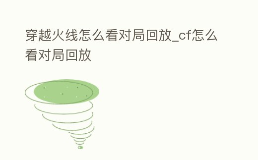 穿越火線怎么看對局回放_cf怎么看對局回放