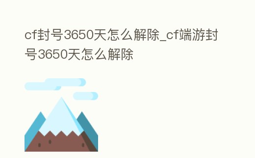 cf封號3650天怎么解除_cf端游封號3650天怎么解除