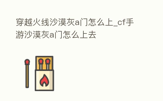 穿越火線沙漠灰a門怎么上_cf手游沙漠灰a門怎么上去