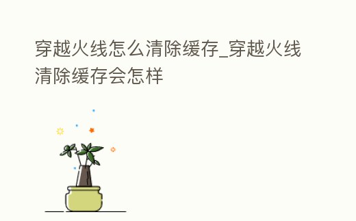 穿越火線怎么清除緩存_穿越火線清除緩存會怎樣