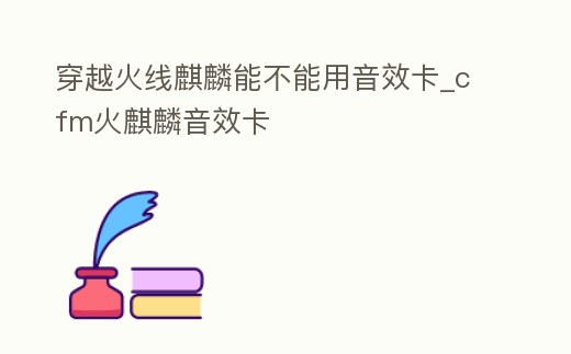 穿越火線麒麟能不能用音效卡_cfm火麒麟音效卡