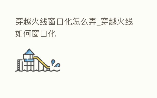 穿越火線窗口化怎么弄_穿越火線如何窗口化