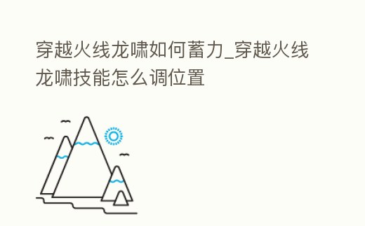 穿越火線龍嘯如何蓄力_穿越火線龍嘯技能怎么調位置