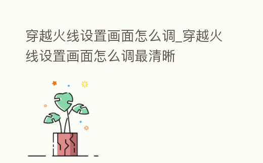 穿越火線設置畫面怎么調_穿越火線設置畫面怎么調最清晰