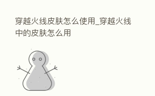 穿越火線皮膚怎么使用_穿越火線中的皮膚怎么用