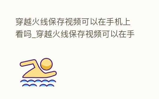 穿越火線保存視頻可以在手機(jī)上看嗎_穿越火線保存視頻可以在手機(jī)上看嗎知乎