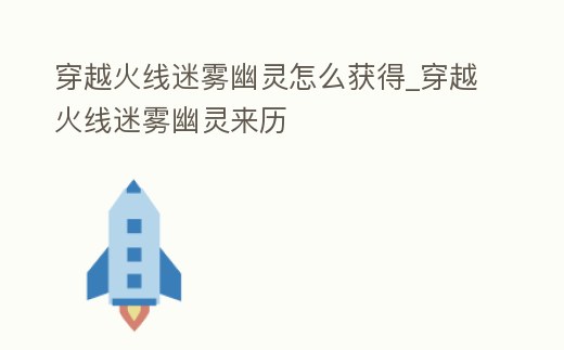 穿越火線迷霧幽靈怎么獲得_穿越火線迷霧幽靈來歷