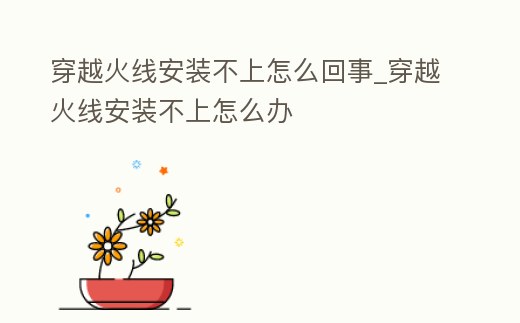 穿越火線安裝不上怎么回事_穿越火線安裝不上怎么辦