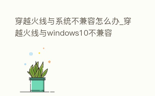 穿越火線與系統(tǒng)不兼容怎么辦_穿越火線與windows10不兼容