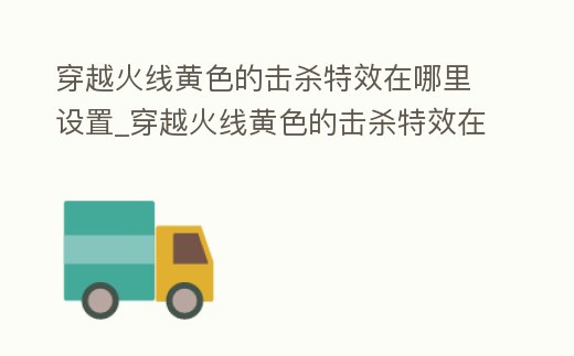 穿越火線黃色的擊殺特效在哪里設置_穿越火線黃色的擊殺特效在哪里設置出來