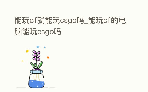 能玩cf就能玩csgo嗎_能玩cf的電腦能玩csgo嗎