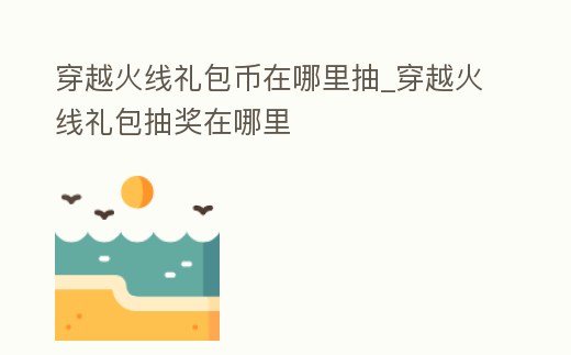 穿越火線禮包幣在哪里抽_穿越火線禮包抽獎在哪里